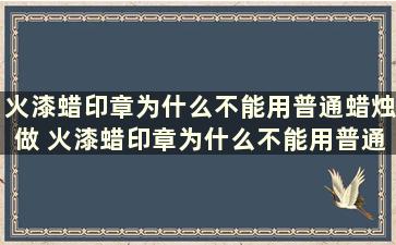 火漆蜡印章为什么不能用普通蜡烛做 火漆蜡印章为什么不能用普通蜡烛